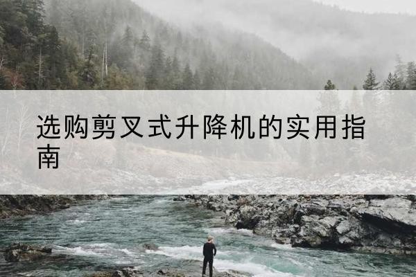 铜官剪叉式升降机怎么选-选购剪叉式升降机的实用指南