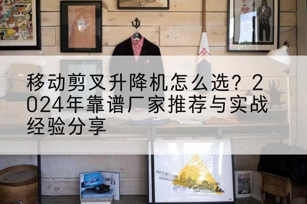 铜官升降平台厂家推荐-移动剪叉升降机怎么选？2024年靠谱厂家推荐与实战经验分享