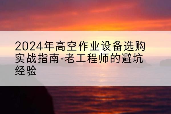 铜官高空作业升降机厂家推荐-2024年高空作业设备选购实战指南-老工程师的避坑经验