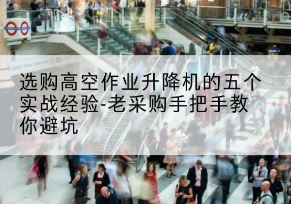 铜官高空作业升降机厂家-选购高空作业升降机的五个实战经验-老采购手把手教你避坑