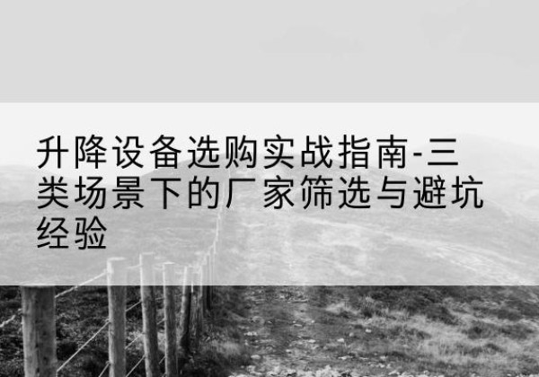 铜官移动式升降机厂家推荐-升降设备选购实战指南-三类场景下的厂家筛选与避坑经验