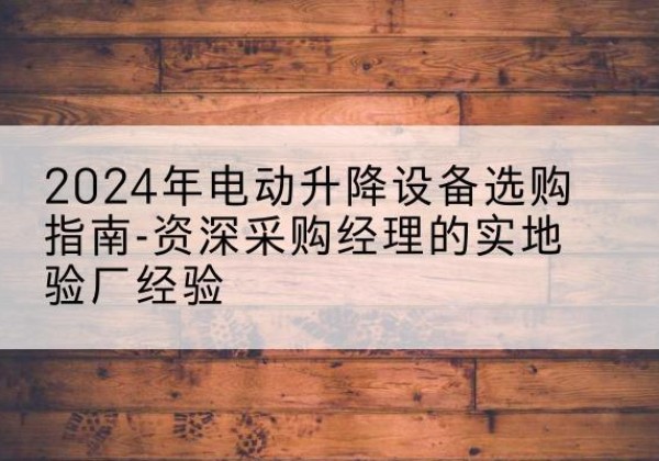 铜官电动剪叉升降平台厂家-2024年电动升降设备选购指南-资深采购经理的实地验厂经验
