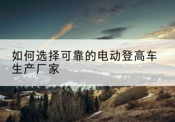 铜官电动登高车厂家-如何选择可靠的电动登高车生产厂家
