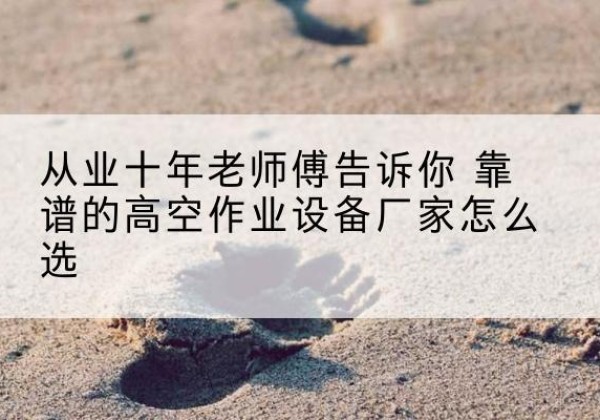 铜官高空作业升降机厂家推荐-从业十年老师傅告诉你 靠谱的高空作业设备厂家怎么选
