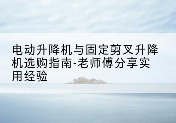 铜官电动升降机怎么选-电动升降机与固定剪叉升降机选购指南-老师傅分享实用经验