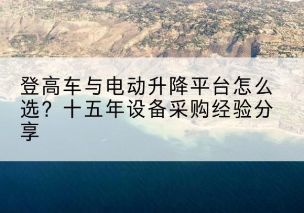 铜官登高车厂家厂家-登高车与电动升降平台怎么选？十五年设备采购经验分享
