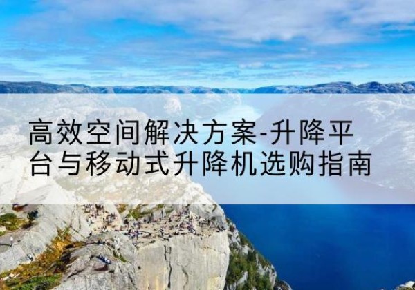 铜官升降平台厂家-*空间解决方案-升降平台与移动式升降机选购指南
