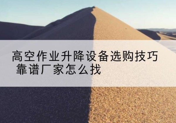 铜官电动升降平台厂家推荐-高空作业升降设备选购技巧 靠谱厂家怎么找