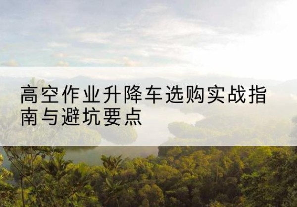 铜官升降车怎么选-高空作业升降车选购实战指南与避坑要点