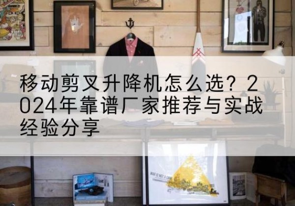 铜官升降平台厂家推荐-移动剪叉升降机怎么选？2024年靠谱厂家推荐与实战经验分享