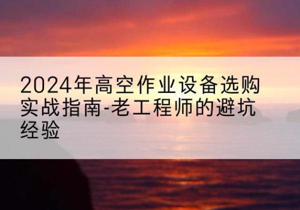 铜官高空作业升降机厂家推荐-2024年高空作业设备选购实战指南-老工程师的避坑经验