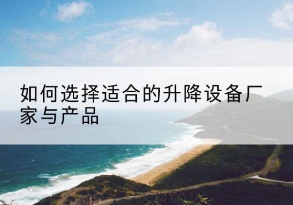 铜官电动升降平台厂家-如何选择适合的升降设备厂家与产品